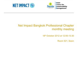 Net Impact Bangkok Professional Chapter
                       monthly meeting

                 18th October 2012 at 12:00-13:30

                                Room 521, Sasin
 