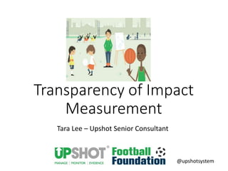 Transparency of Impact
Measurement
Tara Lee – Upshot Senior Consultant
@upshotsystem
 