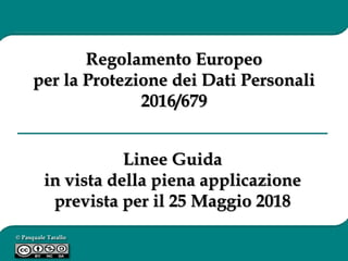 © Pasquale Tarallo
Linee Guida
in vista della piena applicazione
prevista per il 25 Maggio 2018
Regolamento Europeo
per la Protezione dei Dati Personali
2016/679
 