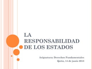 LA
RESPONSABILIDAD
DE LOS ESTADOS
Asignatura: Derechos Fundamentales
Quito, 14 de junio 2013
 