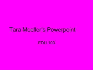 Tara Moeller’s Powerpoint EDU 103 