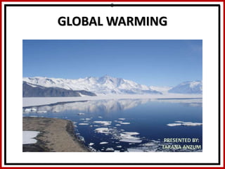 GLOBAL WARMING
PRESENTED BY:
TARANA ANZUM
S
 