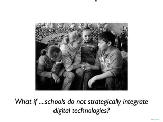 What if ....schools do not strategically integrate
               digital technologies?
                                                     Source: alubavin
 