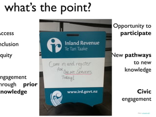 what’s the point?
                      Opportunity to
Access                  participate
nclusion
Equity                New pathways
                             to new
                          knowledge
Engagement
 hrough prior
knowledge                      Civic
                         engagement

                               Source: wakingphotolife
 