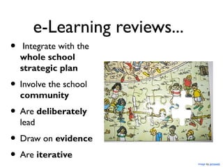 e-Learning reviews...
•    Integrate with the
    whole school
    strategic plan
• Involve the school
    community
• Are deliberately
    lead
• Draw on evidence
• Are iterative                Image by jemsweb
 