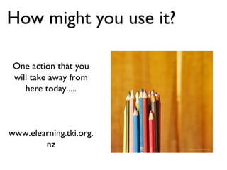 How might you use it?

 One action that you
 will take away from
    here today.....



www.elearning.tki.org.
        nz
 