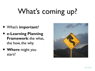 What’s coming up?
• What’s important?
• e-Learning Planning
  Framework: the what,
  the how, the why
• Where might you
  start?


                               Image: nathangibbs
 