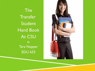 The 
Transfer 
Student 
Hand Book 
At CSU 
by 
Tara Napper 
EDU 653 
 