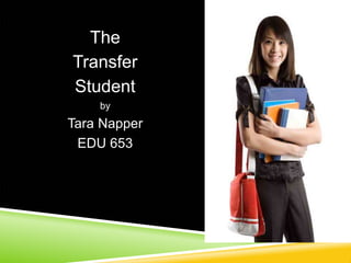 The 
Transfer 
Student 
by 
Tara Napper 
EDU 653 
 