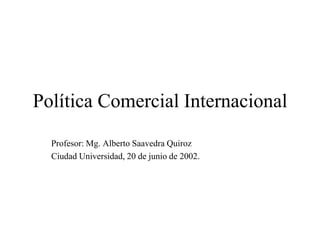 Política Comercial Internacional
  Profesor: Mg. Alberto Saavedra Quiroz
  Ciudad Universidad, 20 de junio de 2002.
 