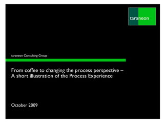 taraneon Consulting Group



From coffee to changing the process perspective –
A short illustration of the Process Experience




October 2009
 