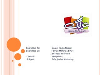 Submitted To: Ma’am Sidra Naeem
Submitted By: Farhan Mahmood # 31
Shahbaz Shareef #
Course:- BBA(Hon’s)
Subject: Principal of Marketing
 