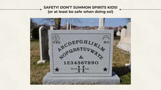 SAFETY! DON’T SUMMON SPIRITS KIDS!
(or at least be safe when doing so!)
 