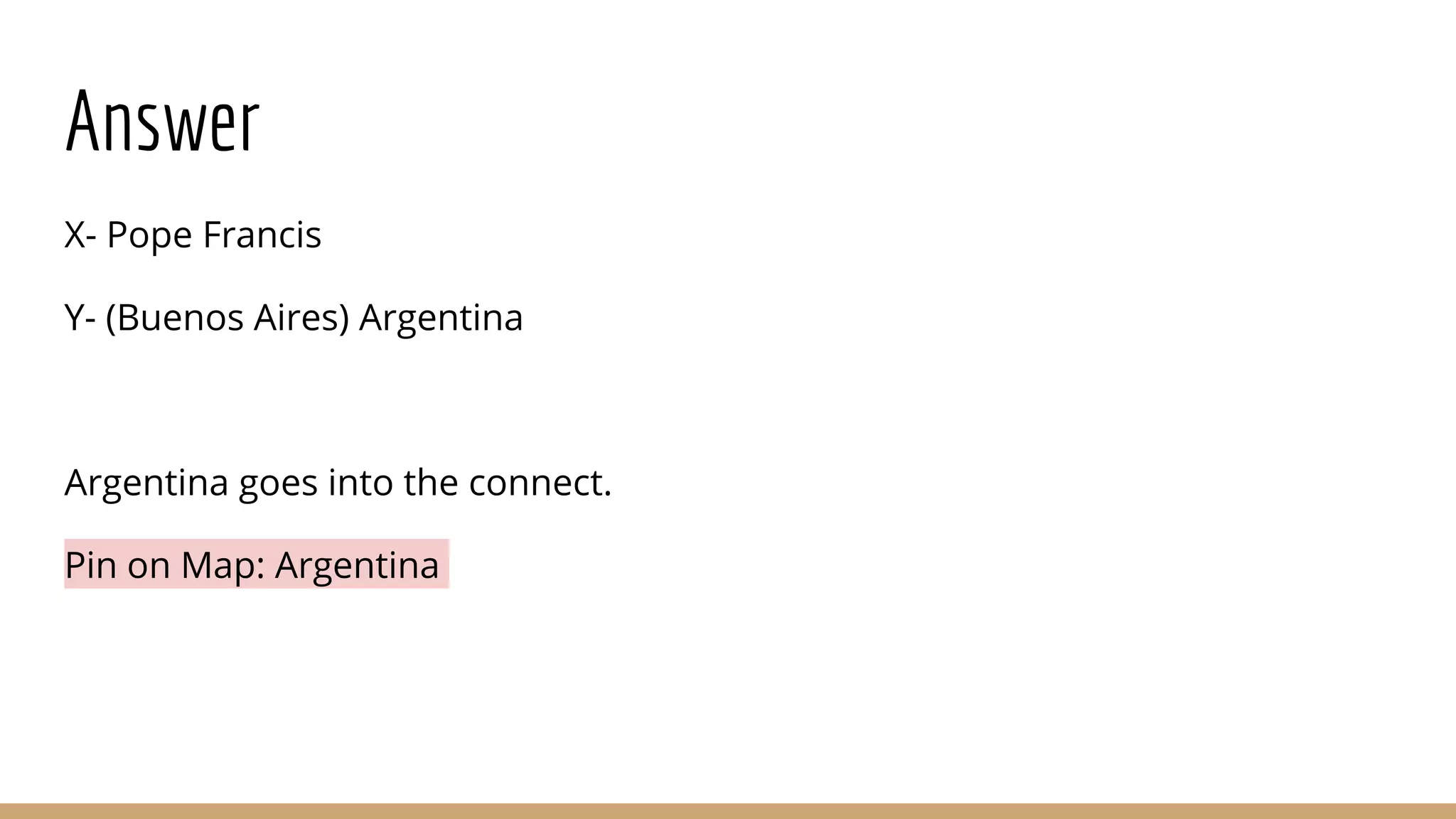 Answer
X- Pope Francis
Y- (Buenos Aires) Argentina
Argentina goes into the connect.
Pin on Map: Argentina
 