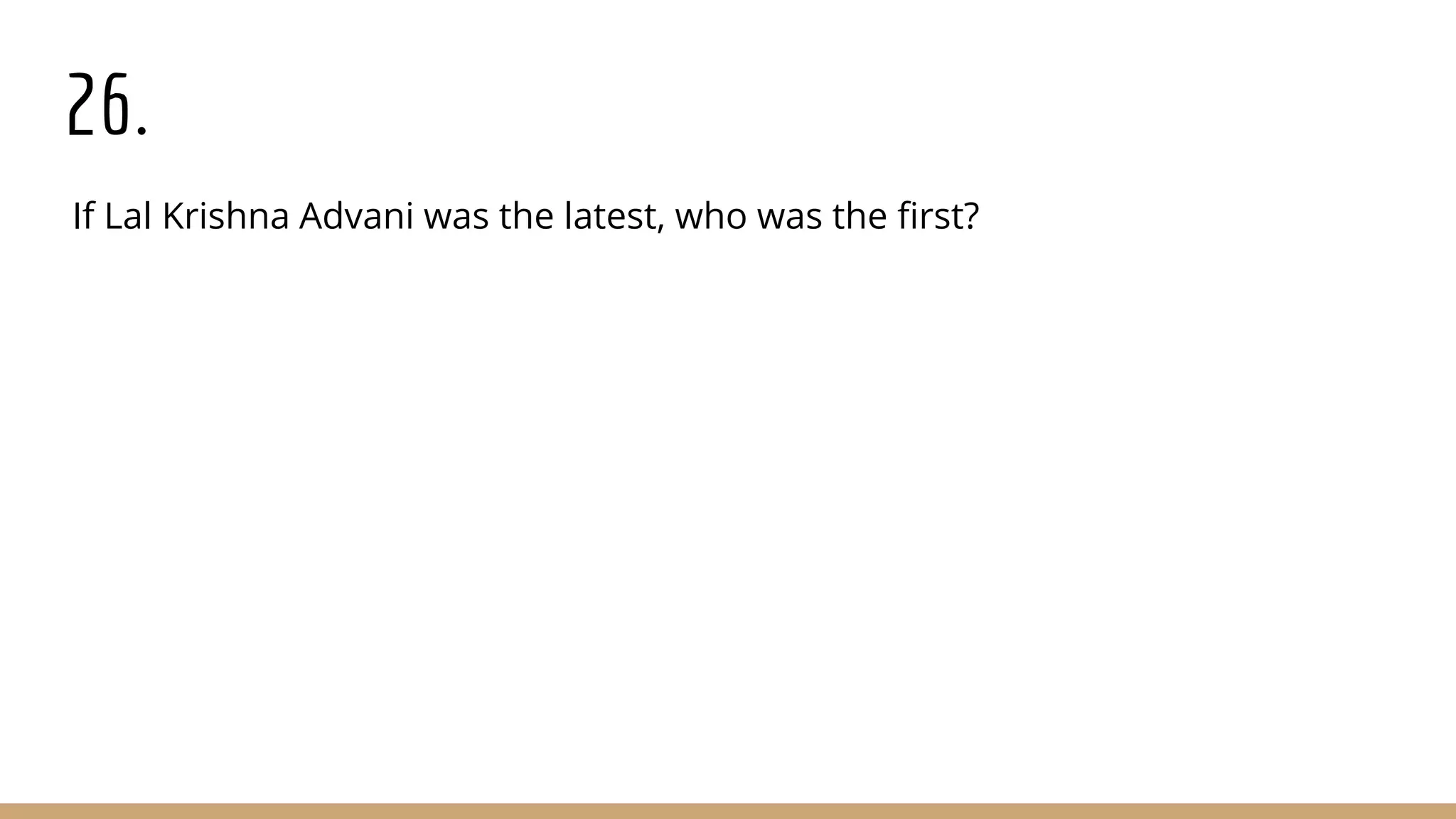 26.
If Lal Krishna Advani was the latest, who was the first?
 