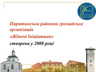 Пирятинська районна громадська
організація
«Жіночі Ініціативи»
створена у 2008 році
 
