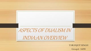 ASPECTS OF DUALISM IN
INDIA:AN OVERVIEW
TARANJOT SINGH
Group:6 16090
 
