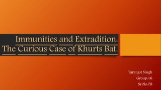 Immunities and Extradition:
The Curious Case of Khurts Bat.
Taranjot Singh
Group:16
Sr.No:78
 