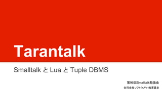 Tarantalk
Smalltalk と Lua と Tuple DBMS
第96回Smalltalk勉強会
合同会社ソフトウメヤ 梅澤真史
 