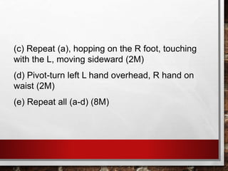 (c) Repeat (a), hopping on the R foot, touching
with the L, moving sideward (2M)
(d) Pivot-turn left L hand overhead, R hand on
waist (2M)
(e) Repeat all (a-d) (8M)
 