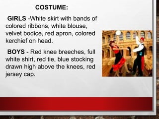 COSTUME:
GIRLS -White skirt with bands of
colored ribbons, white blouse,
velvet bodice, red apron, colored
kerchief on head.
BOYS - Red knee breeches, full
white shirt, red tie, blue stocking
drawn high above the knees, red
jersey cap.
 