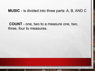 MUSIC - is divided into three parts: A, B, AND C
COUNT - one, two to a measure one, two,
three, four to measures.
 