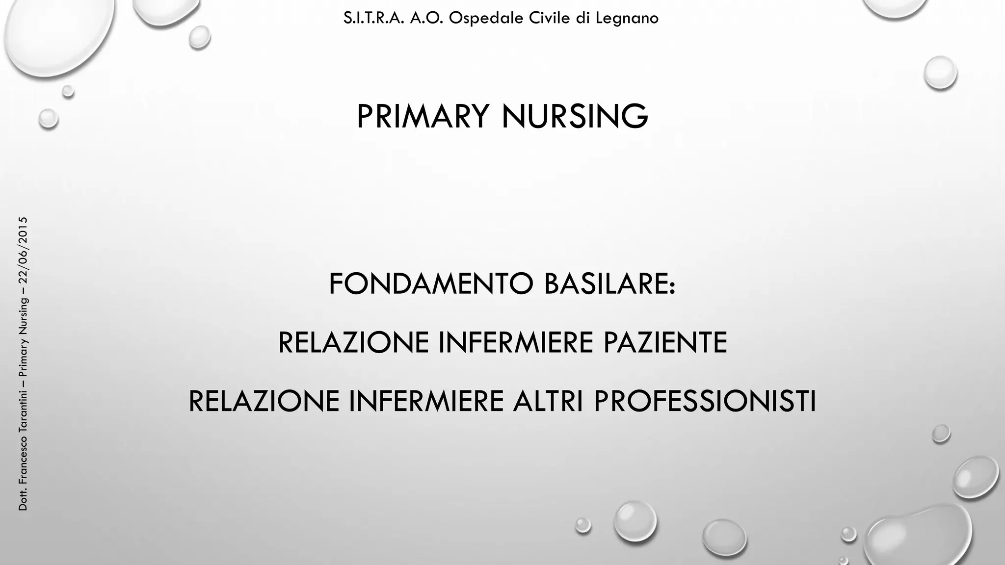 Dott.FrancescoTarantini–PrimaryNursing–22/06/2015 S.I.T.R.A. A.O. Ospedale Civile di Legnano
PRIMARY NURSING
FONDAMENTO BASILARE:
RELAZIONE INFERMIERE PAZIENTE
RELAZIONE INFERMIERE ALTRI PROFESSIONISTI
 