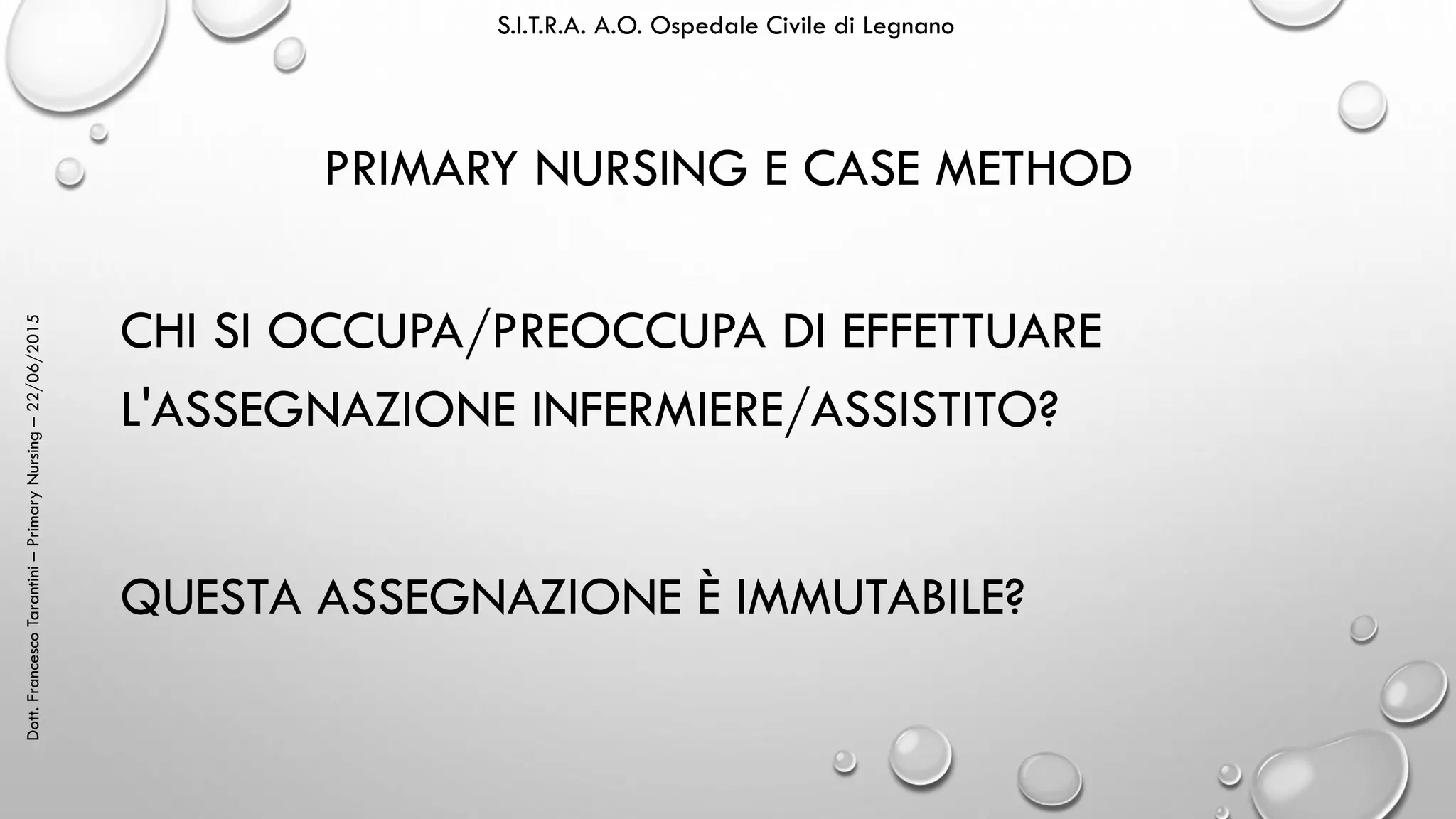 Dott.FrancescoTarantini–PrimaryNursing–22/06/2015 S.I.T.R.A. A.O. Ospedale Civile di Legnano
PRIMARY NURSING E CASE METHOD
CHI SI OCCUPA/PREOCCUPA DI EFFETTUARE
L'ASSEGNAZIONE INFERMIERE/ASSISTITO?
QUESTA ASSEGNAZIONE È IMMUTABILE?
 