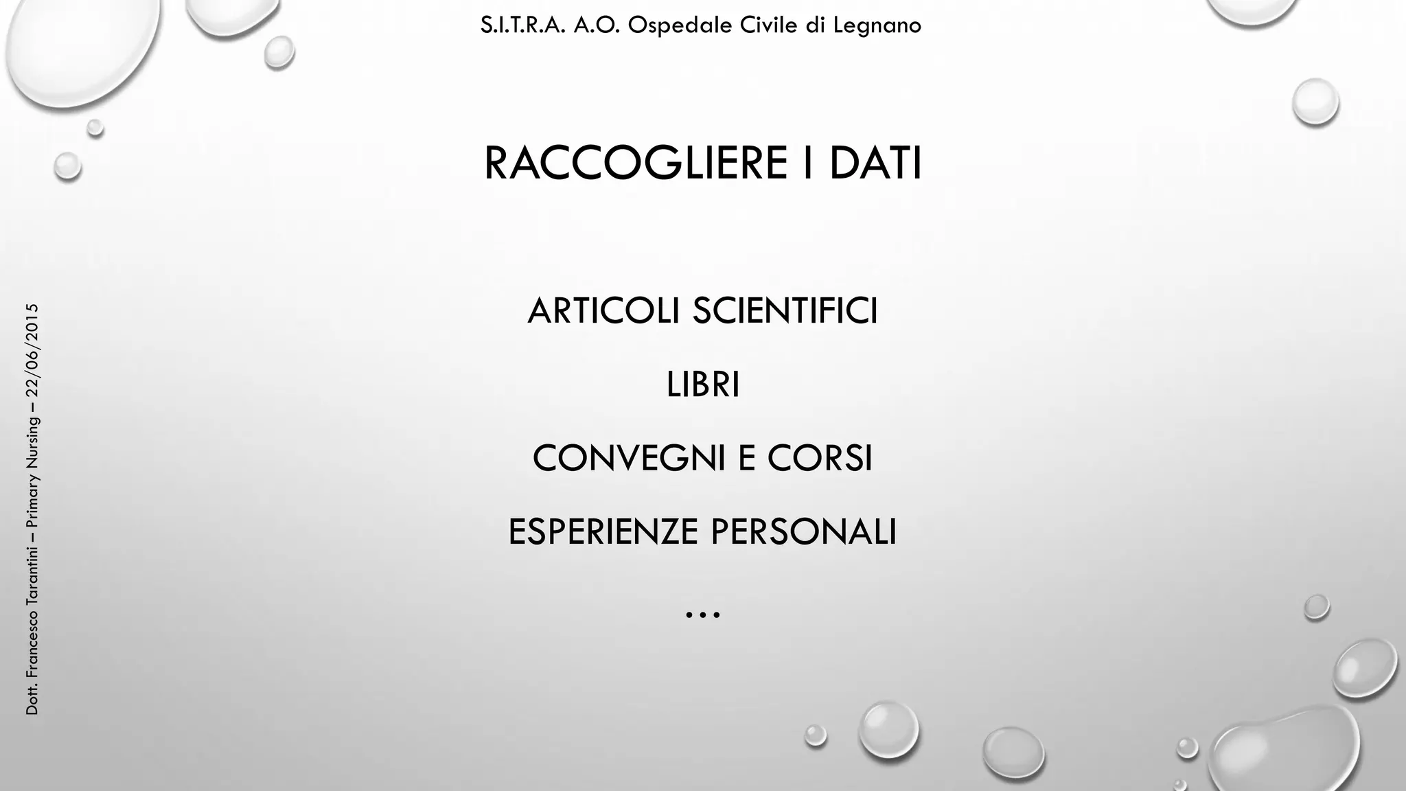 Dott.FrancescoTarantini–PrimaryNursing–22/06/2015 S.I.T.R.A. A.O. Ospedale Civile di Legnano
RACCOGLIERE I DATI
ARTICOLI SCIENTIFICI
LIBRI
CONVEGNI E CORSI
ESPERIENZE PERSONALI
…
 
