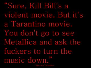 “Sure, Kill Bill's a
violent movie. But it's
a Tarantino movie.
You don't go to see
Metallica and ask the
fuckers to turn ...