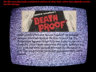 • Death proof is a film that focuses hugely on the dialogue
between characters to move the story forward. E.g. the
convers...