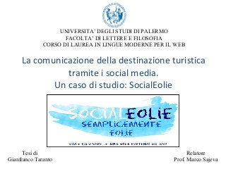 La comunicazione della destinazione turistica
tramite i social media.
Un caso di studio: SocialEolie
Relatore
Prof. Marco Sajeva
Tesi di
Gianfranco Taranto
UNIVERSITA’ DEGLI STUDI DI PALERMO
FACOLTA’ DI LETTERE E FILOSOFIA
CORSO DI LAUREA IN LINGUE MODERNE PER IL WEB
 