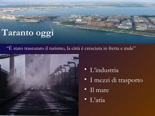 Taranto oggi L’industria I mezzi di trasporto Il mare L’aria “ È stato trascurato il turismo, la città è cresciuta in fretta e male” 