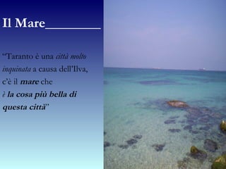 Il Mare________ “ Taranto è una  città molto  inquinata  a causa dell’Ilva,  c’è il  mare  che  è  la cosa più bella di  questa città ” 