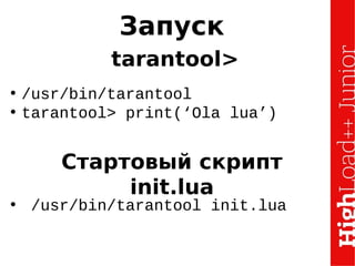 tarantool>
• /usr/bin/tarantool
• tarantool> print(‘Ola lua’)
Стартовый скрипт
init.lua
• /usr/bin/tarantool init.lua
Запуск
 