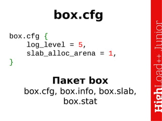 box.cfg
box.cfg {
log_level = 5,
slab_alloc_arena = 1,
}
Пакет box
box.cfg, box.info, box.slab,
box.stat
 