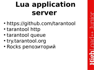 Lua application
server
●
https://github.com/tarantool
●
tarantool http
●
tarantool queue
●
try.tarantool.org
●
Rocks репозиторий
 