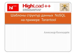 Шаблоны структур данных  NoSQL
     на примере  Tarantool


                    Александр Календарёв
 