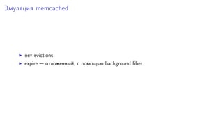Эмуляция memcached
нет evictions
expire — отложенный, с помощью background fiber
 