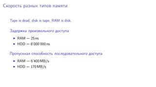 Скорость разных типов памяти
Tape is dead, disk is tape, RAM is disk.
Задержка произвольного доступа
RAM — 25 ns
HDD — 8’000’000 ns
Пропускная способность последовательного доступа
RAM — 6’400 MB/s
HDD — 170 MB/s
 