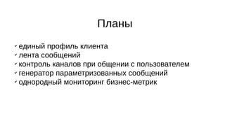 Планы
✔
единый профиль клиента
✔
лента сообщений
✔
контроль каналов при общении с пользователем
✔
генератор параметризованных сообщений
✔
однородный мониторинг бизнес-метрик
 