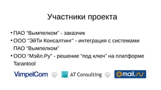Участники проекта
●
ПАО “Вымпелком” - заказчик
●
ООО “ЭйТи Консалтинг” - интеграция с системами
ПАО “Вымпелком”
●
ООО “Мэйл.Ру” - решение “под ключ” на платформе
Tarantool
 