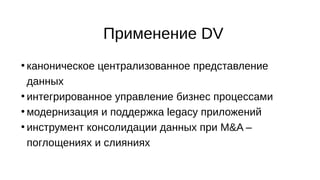Применение DV
●
каноническое централизованное представление
данных
●
интегрированное управление бизнес процессами
●
модернизация и поддержка legacy приложений
●
инструмент консолидации данных при M&A –
поглощениях и слияниях
 