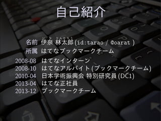 自己紹介
名前  
い な
伊奈   
り ん た ろ う
林太郎  (id:tarao / @oarat )
所属 はてなブックマークチーム
2008-08 はてなインターン
2008-10 はてなアルバイト (ブックマークチーム)
2010...