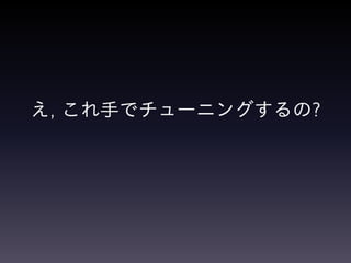 え, これ手でチューニングするの?
 
