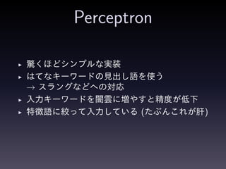 Perceptron
◮ 驚くほどシンプルな実装
◮ はてなキーワードの見出し語を使う
→ スラングなどへの対応
◮ 入力キーワードを闇雲に増やすと精度が低下
◮ 特徴語に絞って入力している (たぶんこれが肝)
 