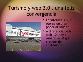 Turismo y web 3.0 , una feliz
convergencia
 La internet 3.0 le
otorga un gran
poder al usuario.
 A diferencia de la
web1.0, hoy el
usuario es el gran
creador de
contenidos
 