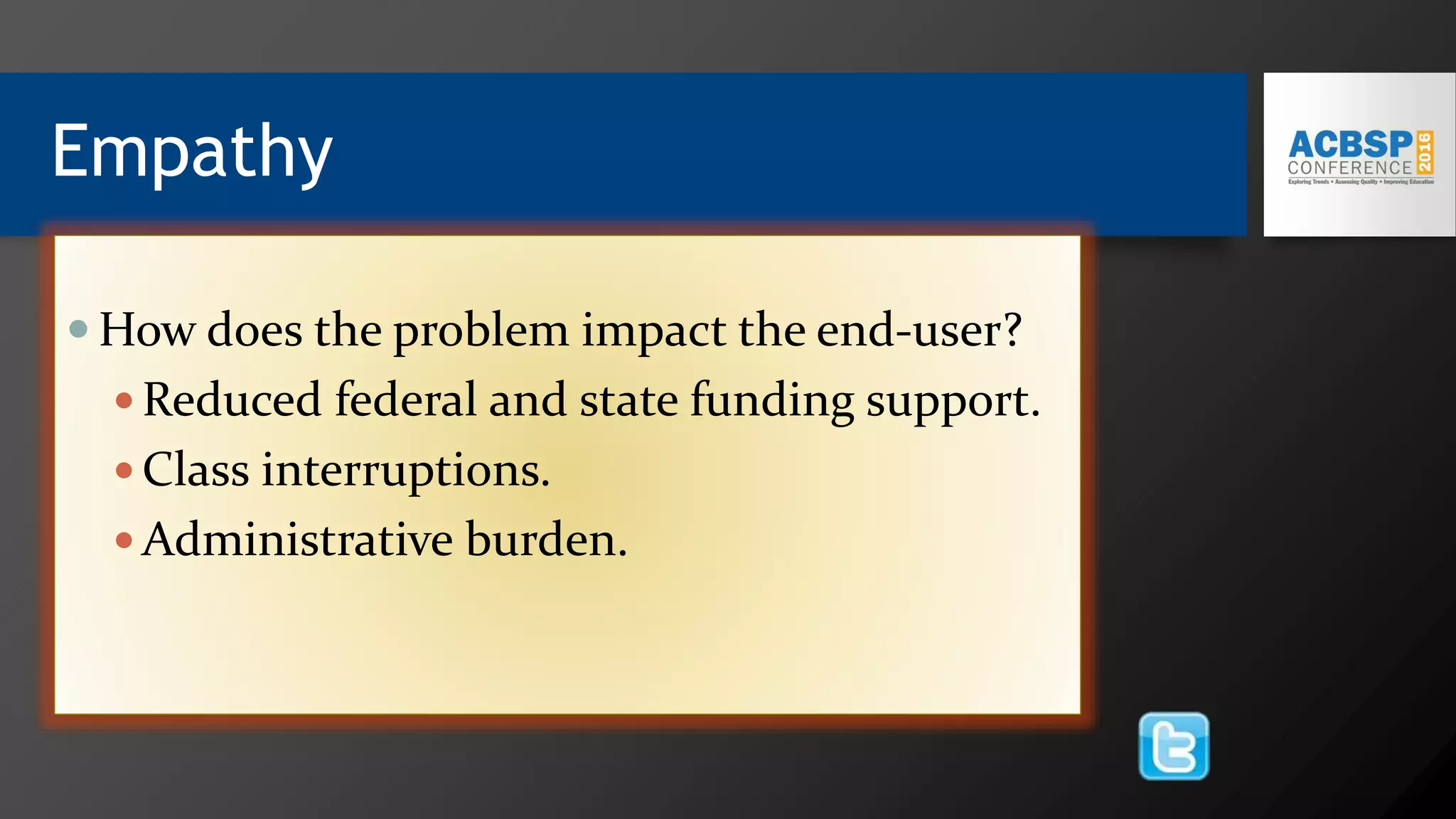 Empathy
 How does the problem impact the end-user?
 Reduced federal and state funding support.
 Class interruptions.
 Administrative burden.
 