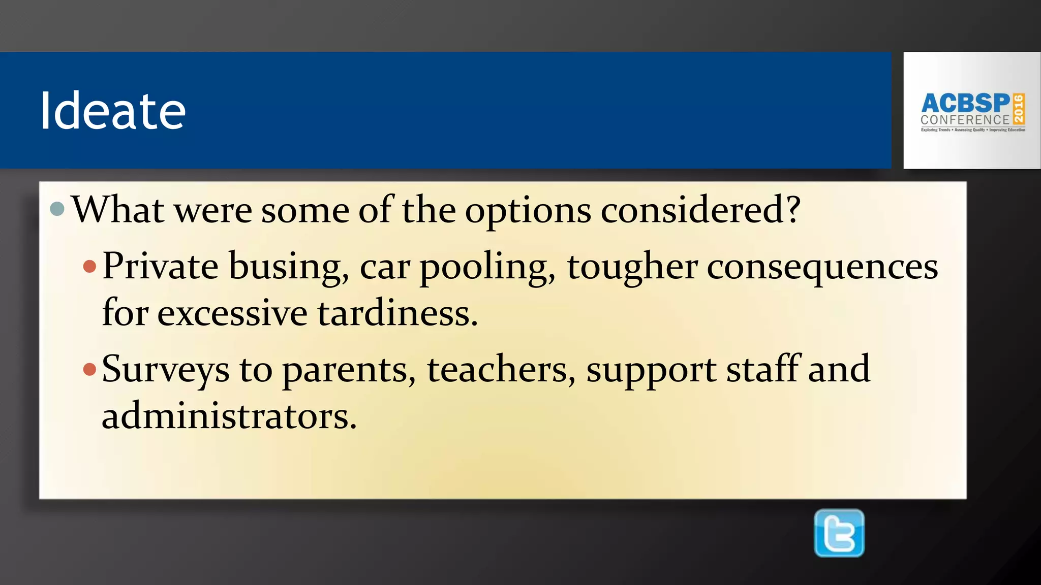 Ideate
What were some of the options considered?
Private busing, car pooling, tougher consequences
for excessive tardiness.
Surveys to parents, teachers, support staff and
administrators.
 
