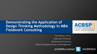 Demonstrating the Application of
Design Thinking Methodology in MBA
Fieldwork Consulting
Tara Peters, Ph.D.
Associate Professor
Northwood University
DeVos Graduate School of Management
@ACBSPAccredited #ACBSP2016
 